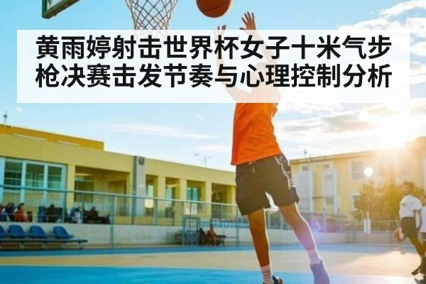 黄雨婷射击世界杯女子十米气步枪决赛击发节奏与心理控制分析