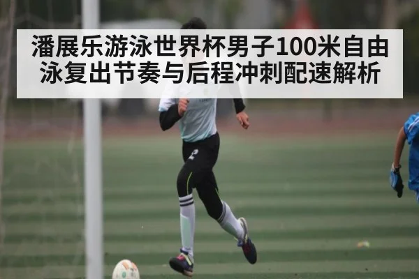 潘展乐游泳世界杯男子100米自由泳复出节奏与后程冲刺配速解析