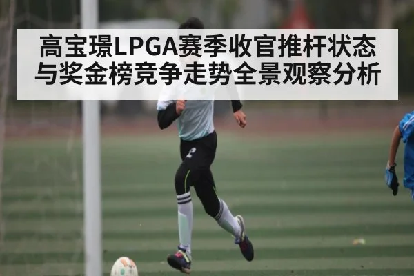 高宝璟LPGA赛季收官推杆状态与奖金榜竞争走势全景观察分析