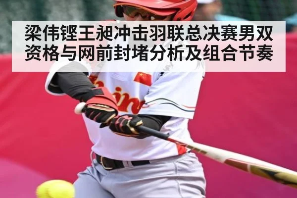梁伟铿王昶冲击羽联总决赛男双资格与网前封堵分析及组合节奏